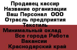 Продавец-кассир › Название организации ­ Ваш Персонал, ООО › Отрасль предприятия ­ Текстиль › Минимальный оклад ­ 19 000 - Все города Работа » Вакансии   . Краснодарский край,Сочи г.